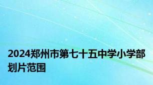 2024郑州市第七十五中学小学部划片范围