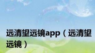 远清望远镜app（远清望远镜）