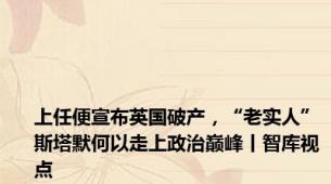 上任便宣布英国破产，“老实人”斯塔默何以走上政治巅峰丨智库视点