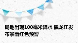 局地出现100毫米降水 黑龙江发布暴雨红色预警