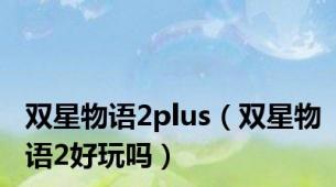 双星物语2plus（双星物语2好玩吗）