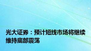 光大证券：预计短线市场将继续维持底部震荡