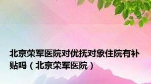 北京荣军医院对优抚对象住院有补贴吗（北京荣军医院）