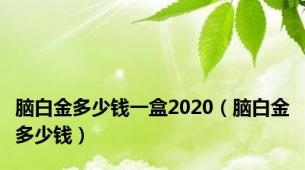 脑白金多少钱一盒2020（脑白金多少钱）