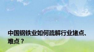 中国钢铁业如何疏解行业堵点、难点？