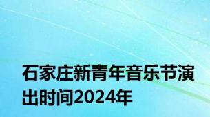 石家庄新青年音乐节演出时间2024年