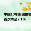 中国10年期国债收益率首次降至2.1%