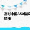 富时中国A50指数期货转涨