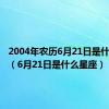 2004年农历6月21日是什么星座（6月21日是什么星座）