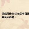 游戏风云2017年的节目视频（游戏风云春晚）