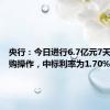 央行：今日进行6.7亿元7天期逆回购操作，中标利率为1.70%