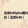 北京b40plus图片与报价（北京b40）