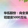 华伍股份：向全资子公司增资5000万元