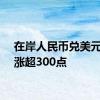 在岸人民币兑美元日内涨超300点