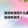 张铁林演员什么国籍（张铁林演员）