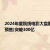 2024年度院线电影大盘票房(含预售)突破300亿