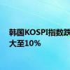 韩国KOSPI指数跌幅扩大至10%