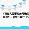 #离岸人民币对美元涨超400个基点# ，最高升至7.125