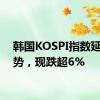 韩国KOSPI指数延续跌势，现跌超6%