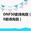 DNF50史诗光剑（dnf50史诗光剑）