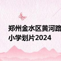 郑州金水区黄河路第一小学划片2024