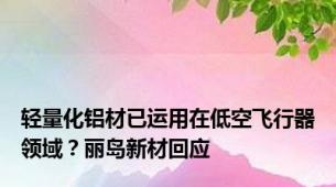 轻量化铝材已运用在低空飞行器领域？丽岛新材回应