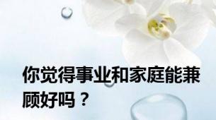 你觉得事业和家庭能兼顾好吗？