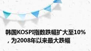 韩国KOSPI指数跌幅扩大至10%，为2008年以来最大跌幅