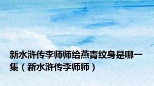 新水浒传李师师给燕青纹身是哪一集（新水浒传李师师）