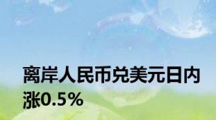 离岸人民币兑美元日内涨0.5%