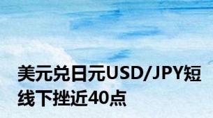 美元兑日元USD/JPY短线下挫近40点