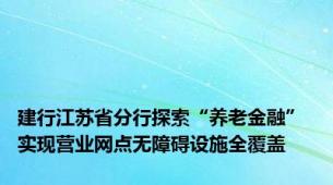 建行江苏省分行探索“养老金融” 实现营业网点无障碍设施全覆盖