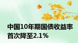 中国10年期国债收益率首次降至2.1%