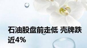 石油股盘前走低 壳牌跌近4%