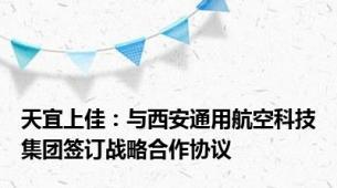 天宜上佳：与西安通用航空科技集团签订战略合作协议