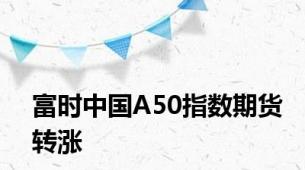 富时中国A50指数期货转涨