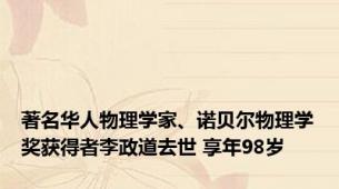 著名华人物理学家、诺贝尔物理学奖获得者李政道去世 享年98岁