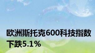 欧洲斯托克600科技指数下跌5.1%