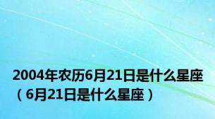 2004年农历6月21日是什么星座（6月21日是什么星座）