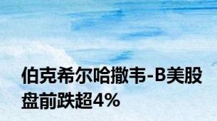 伯克希尔哈撒韦-B美股盘前跌超4%