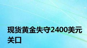 现货黄金失守2400美元关口