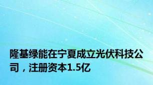 隆基绿能在宁夏成立光伏科技公司，注册资本1.5亿