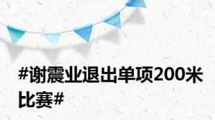 #谢震业退出单项200米比赛#