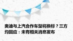 奥迪与上汽合作车型将换标？三方均回应：未有相关消息发布