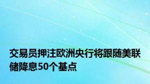 交易员押注欧洲央行将跟随美联储降息50个基点