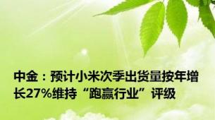 中金：预计小米次季出货量按年增长27%维持“跑赢行业”评级