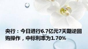 央行：今日进行6.7亿元7天期逆回购操作，中标利率为1.70%