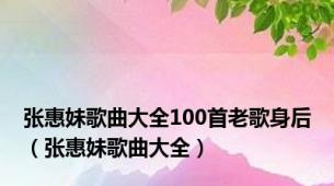 张惠妹歌曲大全100首老歌身后（张惠妹歌曲大全）