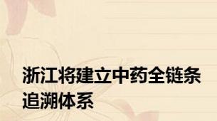 浙江将建立中药全链条追溯体系