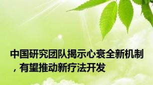 中国研究团队揭示心衰全新机制，有望推动新疗法开发